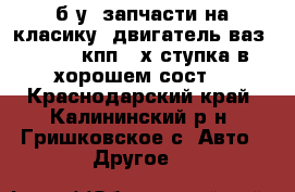 б.у  запчасти на класику. двигатель ваз 21011, кпп 4-х ступка в хорошем сост. - Краснодарский край, Калининский р-н, Гришковское с. Авто » Другое   